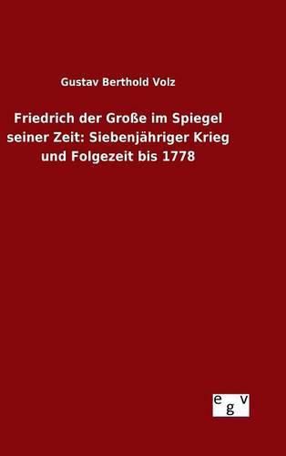 Friedrich der Grosse im Spiegel seiner Zeit: Siebenjahriger Krieg und Folgezeit bis 1778