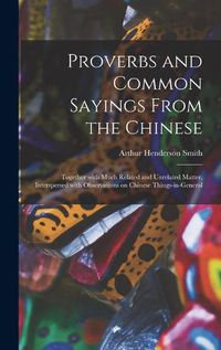 Cover image for Proverbs and Common Sayings From the Chinese: Together With Much Related and Unrelated Matter, Interspersed With Observations on Chinese Things-in-general
