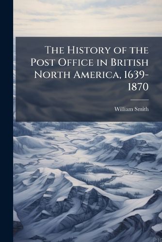 Cover image for The History of the Post Office in British North America, 1639-1870