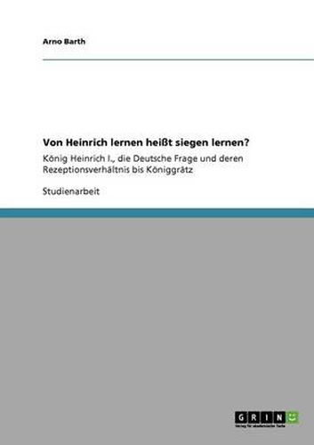 Cover image for Von Heinrich lernen heisst siegen lernen?: Koenig Heinrich I., die Deutsche Frage und deren Rezeptionsverhaltnis bis Koeniggratz