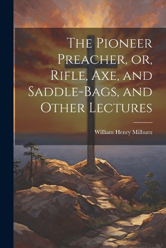 The Pioneer Preacher, or, Rifle, Axe, and Saddle-bags, and Other Lectures