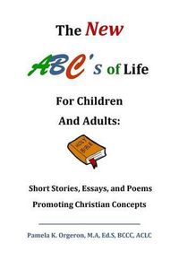 Cover image for The New ABC's of Life for Children and Adults: Short Stories, Essays, and Poems Promoting Christian Concepts