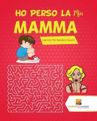 Cover image for Ho Perso La Mia Mamma!: Labirinti Per Bambini Giochi