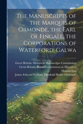 The Manuscripts of the Marquis of Ormonde, the Earl of Fingall, the Corporations of Waterford, Galwa