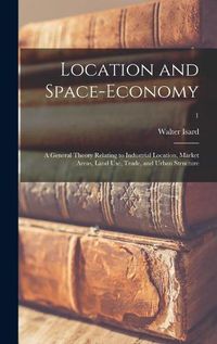 Cover image for Location and Space-economy; a General Theory Relating to Industrial Location, Market Areas, Land Use, Trade, and Urban Structure; 1