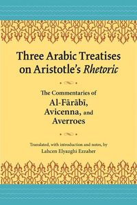 Cover image for Three Arabic Treatises on Aristole's Rhetoric: The Commentaries of al-Farabi, Avicenna, and Averroes