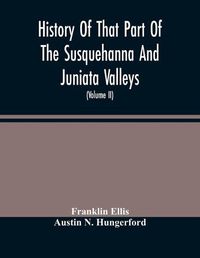 Cover image for History Of That Part Of The Susquehanna And Juniata Valleys, Embraced In The Counties Of Mifflin, Juniata, Perry, Union And Snyder, In The Commonwealth Of Pennsylvania (Volume Ii)