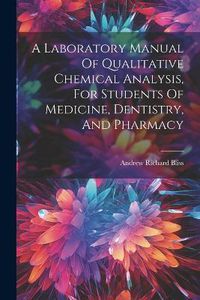 Cover image for A Laboratory Manual Of Qualitative Chemical Analysis, For Students Of Medicine, Dentistry, And Pharmacy