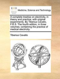 Cover image for A Complete Treatise on Electricity, in Theory and Practice; With Original Experiments. by Tiberius Cavallo, F.R.S. the Fourth Edition, in Three Volumes; Containing the Practice of Medical Electricity.