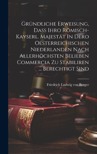 Cover image for Gruendliche Erweisung, Dass Ihro Roemisch-kayserl. Majestaet In Dero Oesterreichischen Niederlanden Nach Allerhoechsten Belieben Commercia Zu Stabiliren ... Berechtigt Sind