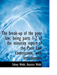 Cover image for The Break-Up of the Poor Law; Being Parts 1-2 of the Minority Report of the Poor Law Commission, with Introduction