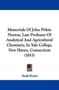 Cover image for Memorials Of John Pitkin Norton, Late Professor Of Analytical And Agricultural Chemistry, In Yale College, New Haven, Connecticut (1853)