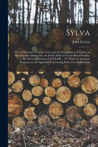 Cover image for Sylva; or, A Discourse of Forest-trees, and the Propagation of Timber in His Majesties Dominions. As it was Deliver'd in the Royal Society, the XVth of October, CI)I)CLXII ... To Which is Annexed, Pomona; or, An Appendix Concerning Fruit-trees in Relation