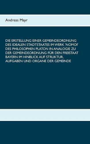 Cover image for Die Erstellung einer Gemeindeordnung des idealen Stadtstaates im Werk 'Nomoi' des Philosophen Platon in Analogie zu der Gemeindeordnung fur den Freistaat Bayern im Hinblick auf Struktur, Aufgaben und Organe der Gemeinde