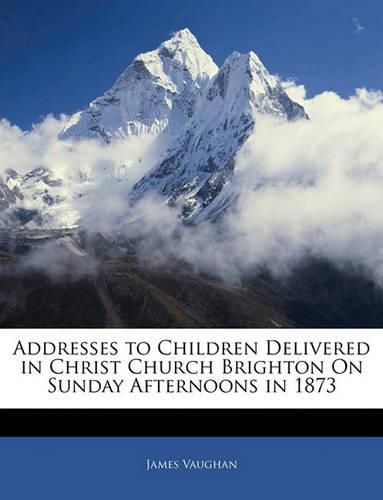 Addresses to Children Delivered in Christ Church Brighton On Sunday Afternoons in 1873