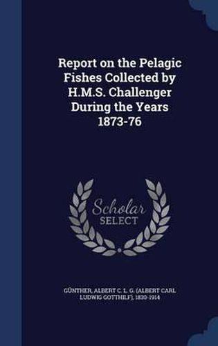 Report on the Pelagic Fishes Collected by H.M.S. Challenger During the Years 1873-76