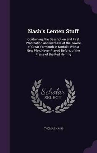 Cover image for Nash's Lenten Stuff: Containing, the Description and First Procreation and Increase of the Towne of Great Yarmouth in Norfolk: With a New Play, Never Played Before, of the Praise of the Red Herring
