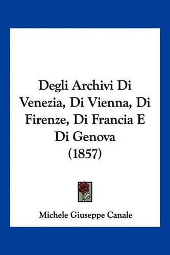 Cover image for Degli Archivi Di Venezia, Di Vienna, Di Firenze, Di Francia E Di Genova (1857)