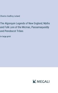 Cover image for The Algonquin Legends of New England; Myths and Folk Lore of the Micmac, Passamaquoddy and Penobscot Tribes