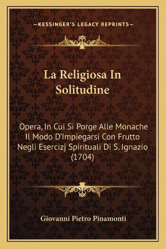 Cover image for La Religiosa in Solitudine: Opera, in Cui Si Porge Alle Monache Il Modo D'Impiegarsi Con Frutto Negli Esercizj Spirituali Di S. Ignazio (1704)