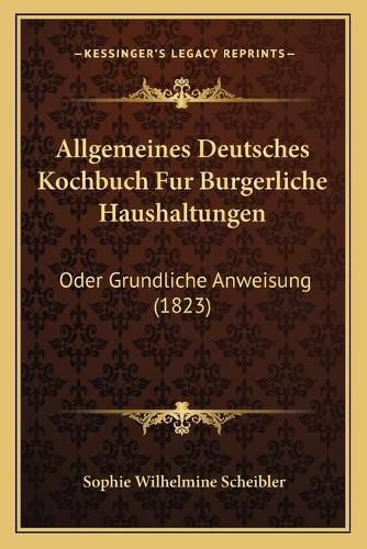 Allgemeines Deutsches Kochbuch Fur Burgerliche Haushaltungen: Oder Grundliche Anweisung (1823)