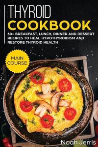 Cover image for Thyroid Cookbook: MAIN COURSE - 60+ Breakfast, Lunch, Dinner and Dessert Recipes to Heal Hypothyroidism and Restore Thyroid Health