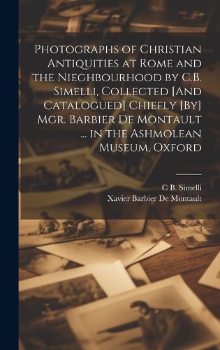 Cover image for Photographs of Christian Antiquities at Rome and the Nieghbourhood by C.B. Simelli, Collected [And Catalogued] Chiefly [By] Mgr. Barbier De Montault ... in the Ashmolean Museum, Oxford