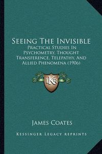 Cover image for Seeing the Invisible: Practical Studies in Psychometry, Thought Transference, Telepathy, and Allied Phenomena (1906)