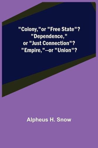 Cover image for Colony, --or Free State? Dependence, --or Just Connection? Empire, --or Union?