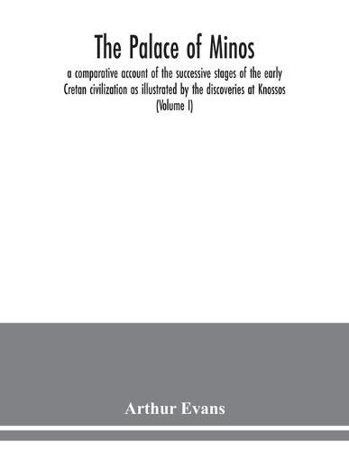 The palace of Minos: a comparative account of the successive stages of the early Cretan civilization as illustrated by the discoveries at Knossos (Volume I)