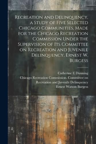 Cover image for Recreation and Delinquency, a Study of Five Selected Chicago Communities, Made for the Chicago Recreation Commission Under the Supervision of its Committee on Recreation and Juvenile Delinquency, Ernest W. Burgess