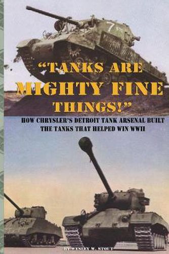 Cover image for Tanks are Mighty Fine Things!: How Chrysler's Detroit Tank Arsenal Built the Tanks That Helped Win WWII