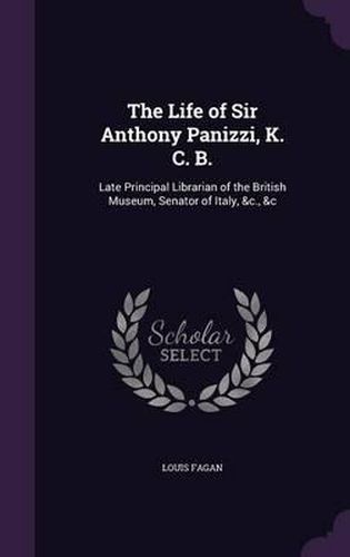 The Life of Sir Anthony Panizzi, K. C. B.: Late Principal Librarian of the British Museum, Senator of Italy, &C., &C