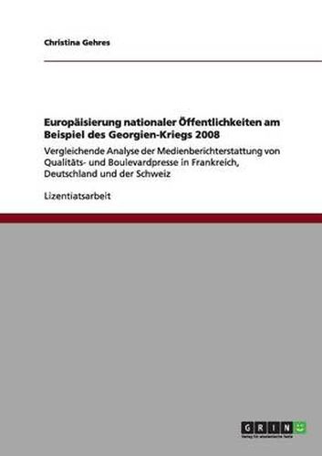 Cover image for Europaisierung nationaler OEffentlichkeiten am Beispiel des Georgien-Kriegs 2008: Vergleichende Analyse der Medienberichterstattung von Qualitats- und Boulevardpresse in Frankreich, Deutschland und der Schweiz