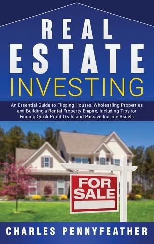 Cover image for Real Estate Investing: An Essential Guide to Flipping Houses, Wholesaling Properties and Building a Rental Property Empire, Including Tips for Finding Quick Profit Deals and Passive Income Assets