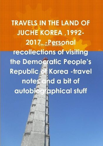 Cover image for TRAVELS IN THE LAND OF JUCHE KOREA,1992-2017. -Personal recollections of visiting the Democratic People's Republic of Korea -travel notes and a bit of autobiographical stuff