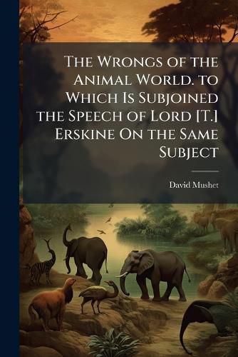 Cover image for The Wrongs of the Animal World. to Which Is Subjoined the Speech of Lord [T.] Erskine On the Same Subject