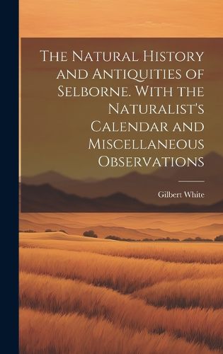 Cover image for The Natural History and Antiquities of Selborne. With the Naturalist's Calendar and Miscellaneous Observations