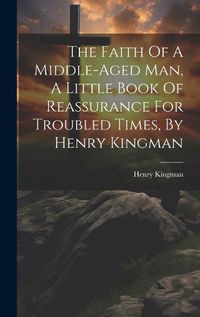 Cover image for The Faith Of A Middle-aged Man, A Little Book Of Reassurance For Troubled Times, By Henry Kingman