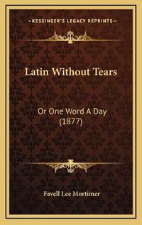 Cover image for Latin Without Tears: Or One Word a Day (1877)