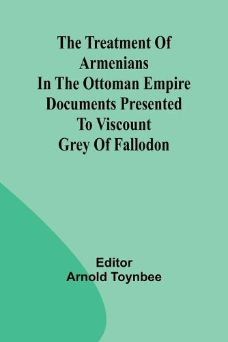 The treatment of Armenians in the Ottoman Empire Documents presented to Viscount Grey of Fallodon