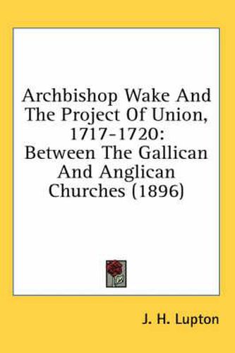 Archbishop Wake and the Project of Union, 1717-1720: Between the Gallican and Anglican Churches (1896)