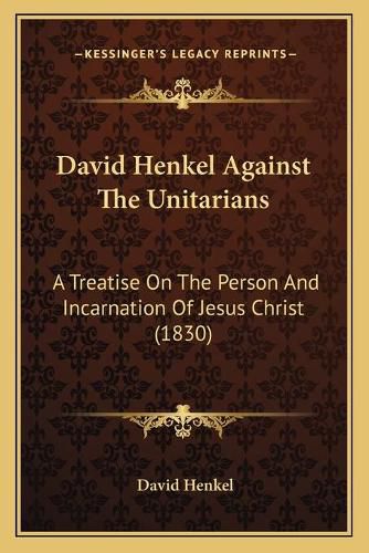 David Henkel Against the Unitarians: A Treatise on the Person and Incarnation of Jesus Christ (1830)