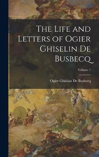 Cover image for The Life and Letters of Ogier Ghiselin De Busbecq; Volume 1