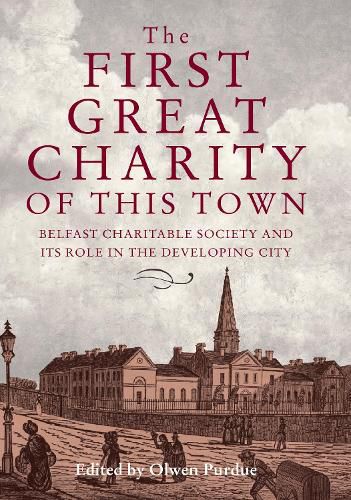 Cover image for The First Great Charity of This Town: Belfast Charitable Society and its Role in the Developing City