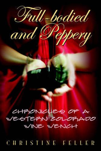 Cover image for Full-Bodied and Peppery: Chronicles of a Western Colorado Wine Wench