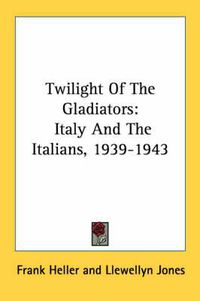 Cover image for Twilight of the Gladiators: Italy and the Italians, 1939-1943