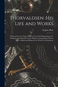 Cover image for Thorvaldsen: his Life and Works: Illustrated by Two Reproductions From Steel Engravings by F. Gaillard, and Thirty-five of the Master's Compositions, Drawn by F. Gaillard and Engraved on Wood by Carbonneau