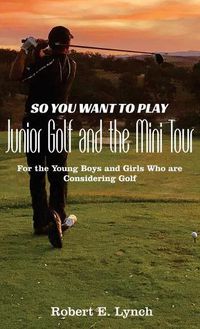 Cover image for So You Want To Play Junior Golf and the Mini Tour: For the Young Boys and Girls Who are Considering Golf