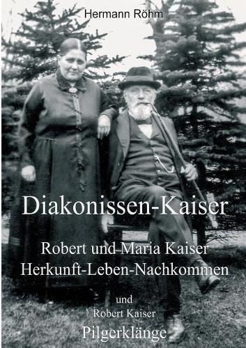 Cover image for Diakonissen-Kaiser: Robert und Maria Kaiser, Herkunft - Leben - Nachkommen, und Robert Kaiser, Pilgerklange